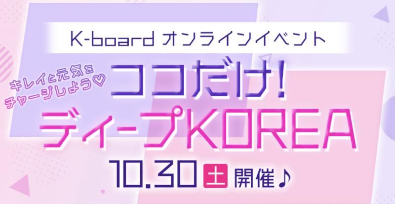 【10月30日開催！】K-boardオンラインイベント「キレイと元気をチャージしよう♡ココだけ！ディープKOREA」