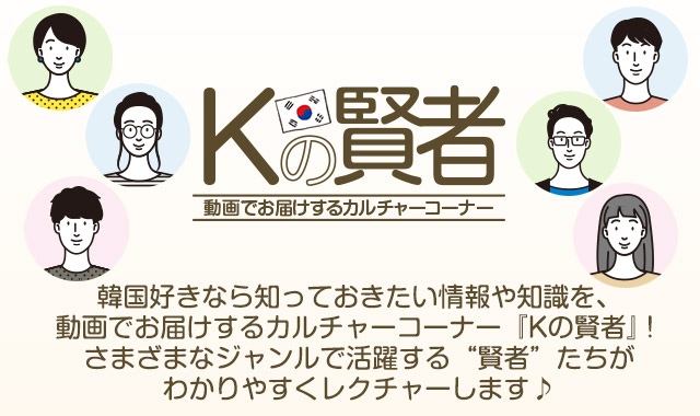 Kの賢者 韓国好きなら知っておきたい情報や知識を、動画でお届けするカルチャーコーナー『Kの賢者』！さまざまなジャンルで活躍する“賢者”たちがわかりやすくレクチャーします♪